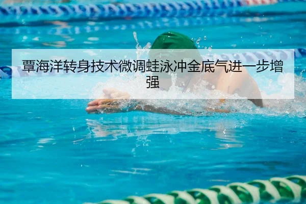 覃海洋转身技术微调蛙泳冲金底气进一步增强（HAOMENENTERTAINMENT）