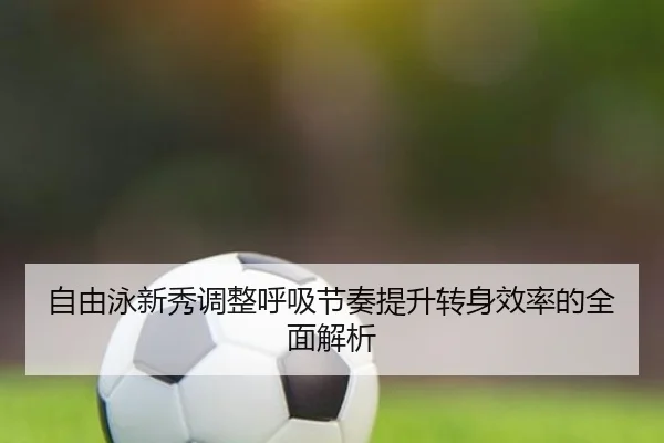 自由泳新秀调整呼吸节奏提升转身效率的全面解析（HAOMENENTERTAINMENT）